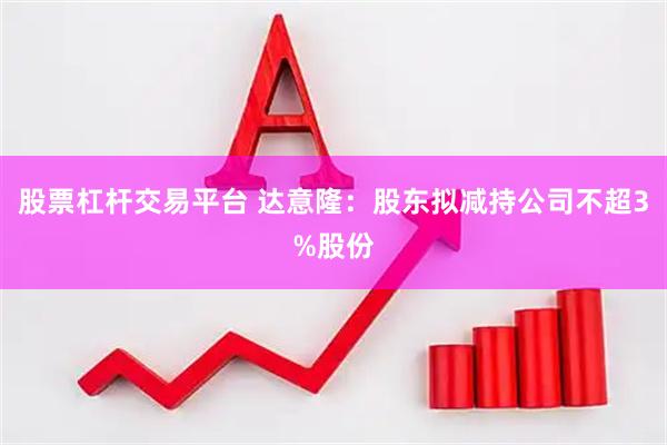 股票杠杆交易平台 达意隆:股东拟减持公司不超3%股份