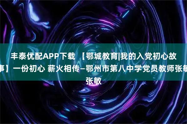 丰泰优配APP下载 【鄂城教育|我的入党初心故事】一份初心 薪火相传—鄂州市第八中学党员教师张敏