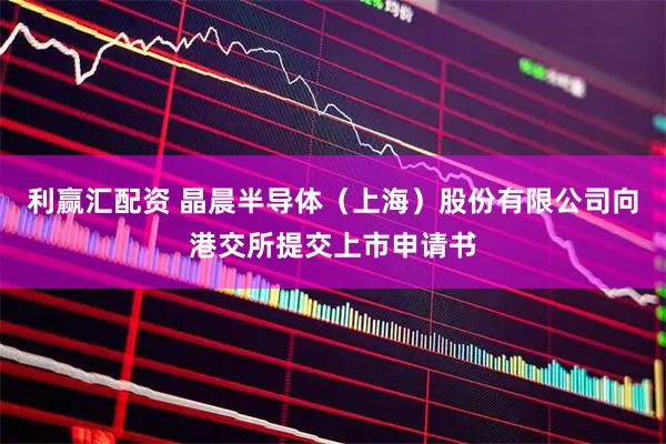 利赢汇配资 晶晨半导体（上海）股份有限公司向港交所提交上市申请书