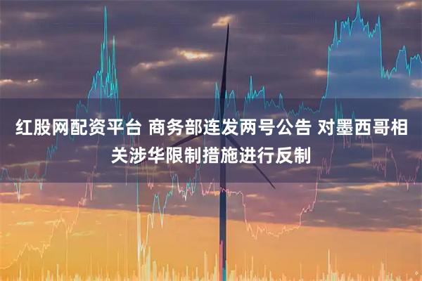 红股网配资平台 商务部连发两号公告 对墨西哥相关涉华限制措施进行反制