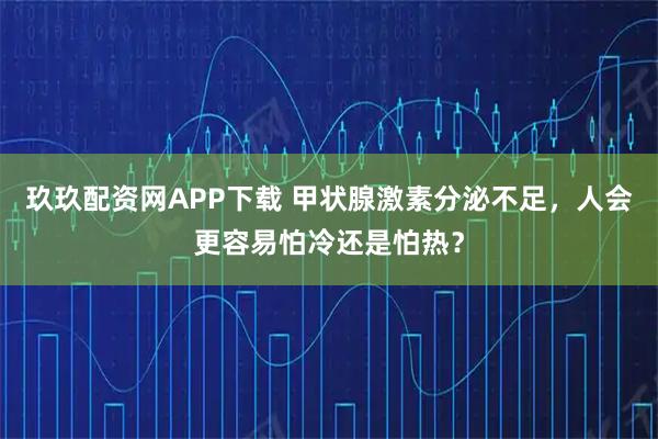 玖玖配资网APP下载 甲状腺激素分泌不足,人会更容易怕冷还是怕热?
