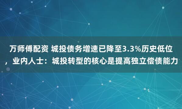 万师傅配资 城投债务增速已降至3.3%历史低位,业内人士:城投转型的核心是提高独立偿债能力