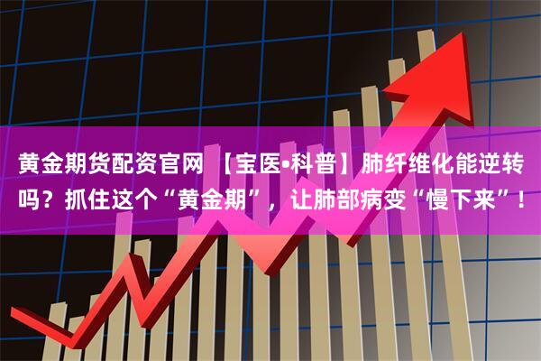 黄金期货配资官网 【宝医•科普】肺纤维化能逆转吗?抓住这个“黄金期”,让肺部病变“慢下来”!