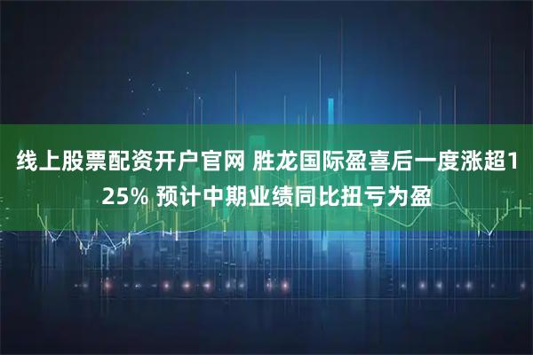 线上股票配资开户官网 胜龙国际盈喜后一度涨超125% 预计中期业绩同比扭亏为盈
