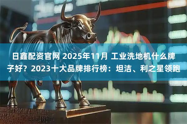 日鑫配资官网 2025年11月 工业洗地机什么牌子好?2023十大品牌排行榜:坦洁、利之星领跑