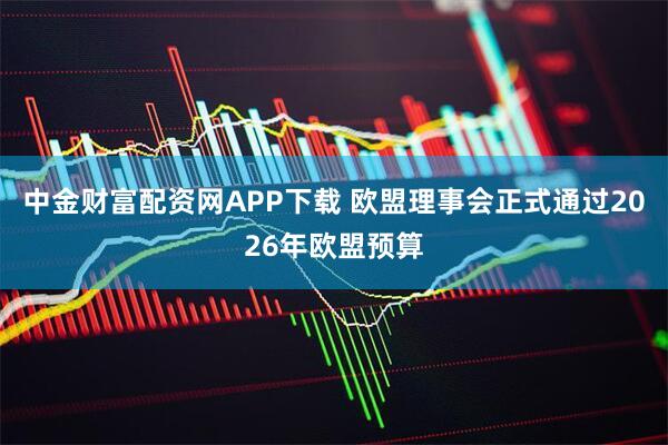 中金财富配资网APP下载 欧盟理事会正式通过2026年欧盟预算