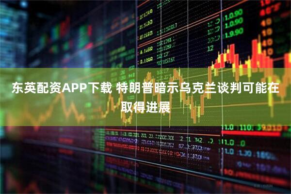 东英配资APP下载 特朗普暗示乌克兰谈判可能在取得进展