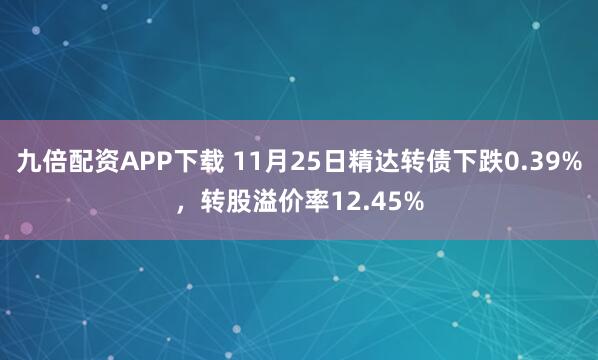 九倍配资APP下载 11月25日精达转债下跌0.39%，转股溢价率12.45%
