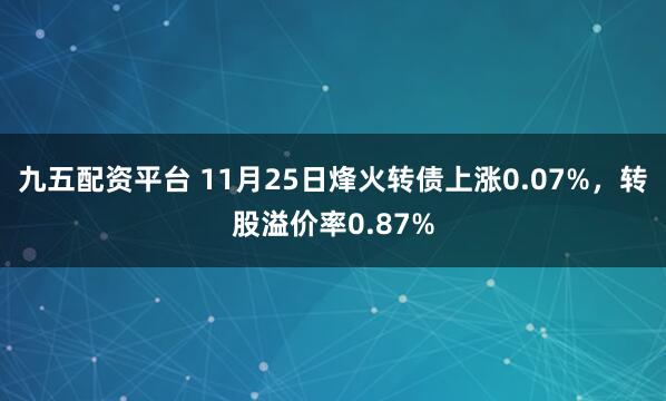 九五配资平台 11月25日烽火转债上涨0.07%，转股溢价率0.87%