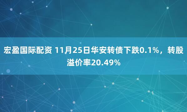 宏盈国际配资 11月25日华安转债下跌0.1%，转股溢价率20.49%