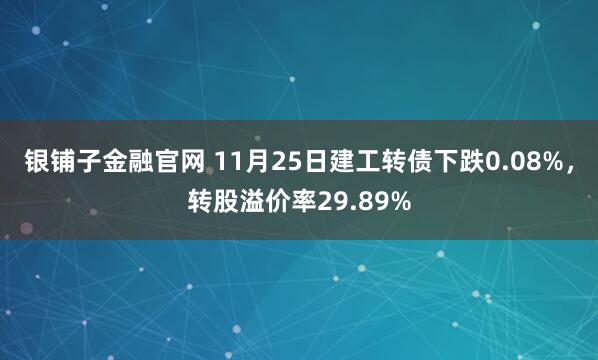 银铺子金融官网 11月25日建工转债下跌0.08%，转股溢价率29.89%