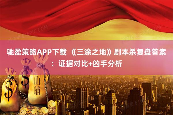 驰盈策略APP下载 《三涂之地》剧本杀复盘答案：证据对比+凶手分析