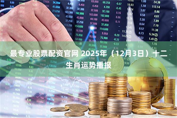 最专业股票配资官网 2025年（12月3日）十二生肖运势播报