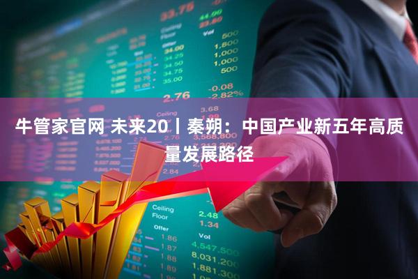 牛管家官网 未来20丨秦朔:中国产业新五年高质量发展路径