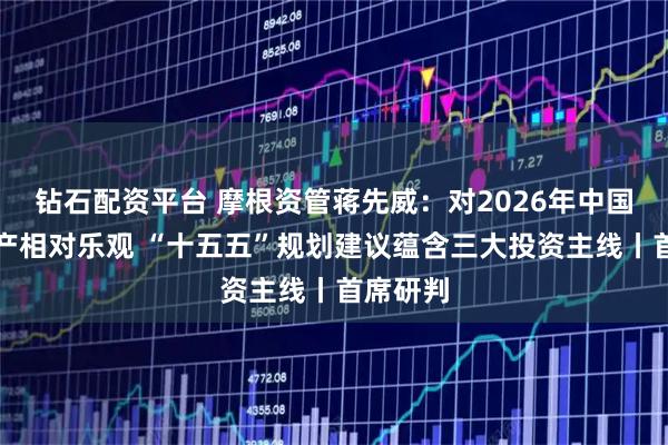 钻石配资平台 摩根资管蒋先威:对2026年中国权益资产相对乐观 “十五五”规划建议蕴含三大投资主线丨首席研判