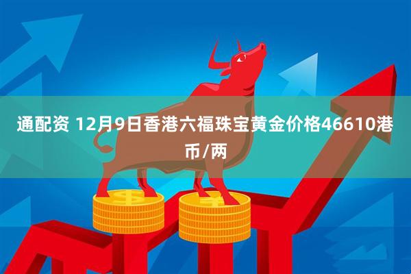 通配资 12月9日香港六福珠宝黄金价格46610港币/两