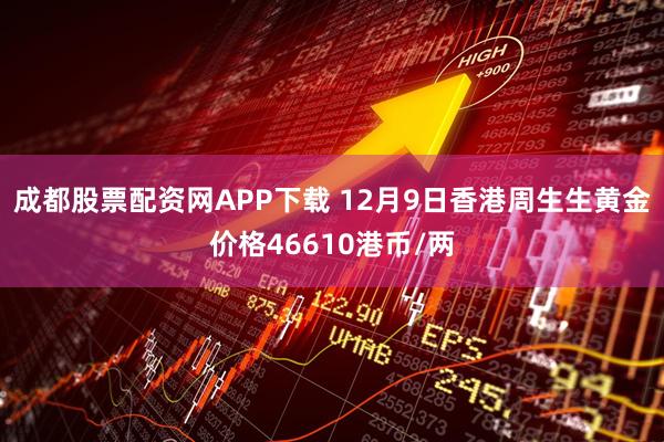 成都股票配资网APP下载 12月9日香港周生生黄金价格46610港币/两