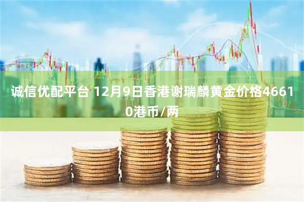 诚信优配平台 12月9日香港谢瑞麟黄金价格46610港币/两