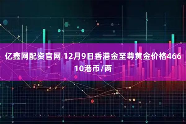 亿鑫网配资官网 12月9日香港金至尊黄金价格46610港币/两