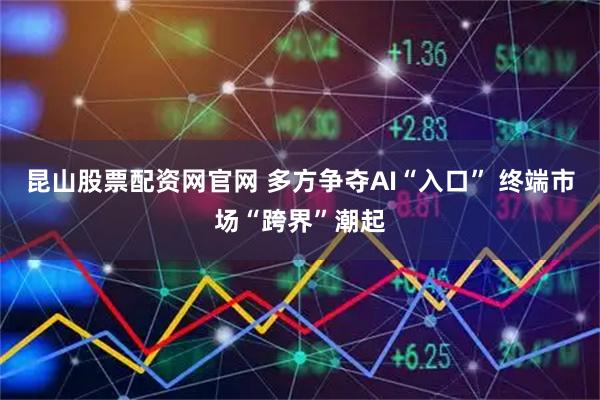 昆山股票配资网官网 多方争夺AI“入口” 终端市场“跨界”潮起