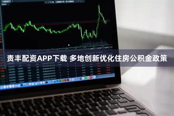 责丰配资APP下载 多地创新优化住房公积金政策