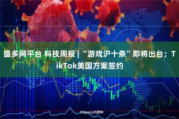 盛多网平台 科技周报 | “游戏沪十条”即将出台；TikTok美国方案签约