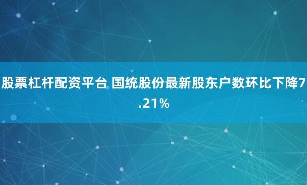股票杠杆配资平台 国统股份最新股东户数环比下降7.21%