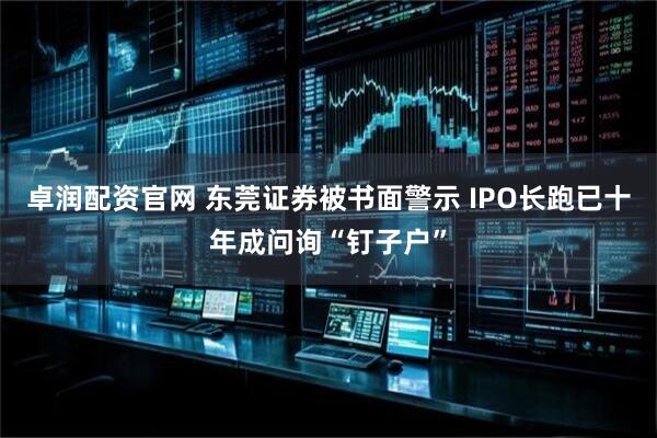 卓润配资官网 东莞证券被书面警示 IPO长跑已十年成问询“钉子户”