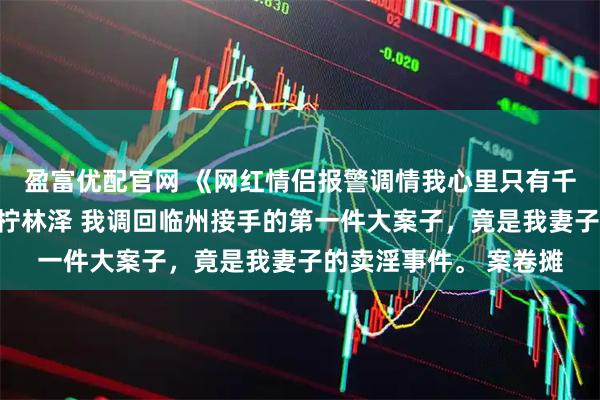 盈富优配官网 《网红情侣报警调情我心里只有千亿资产》沈景琛孟晚柠林泽 我调回临州接手的第一件大案子，竟是我妻子的卖淫事件。 案卷摊
