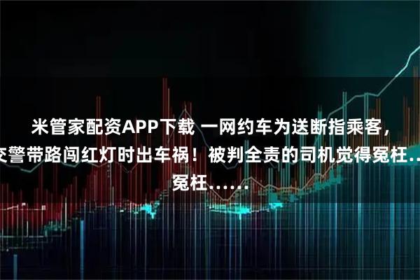 米管家配资APP下载 一网约车为送断指乘客，在交警带路闯红灯时出车祸！被判全责的司机觉得冤枉……