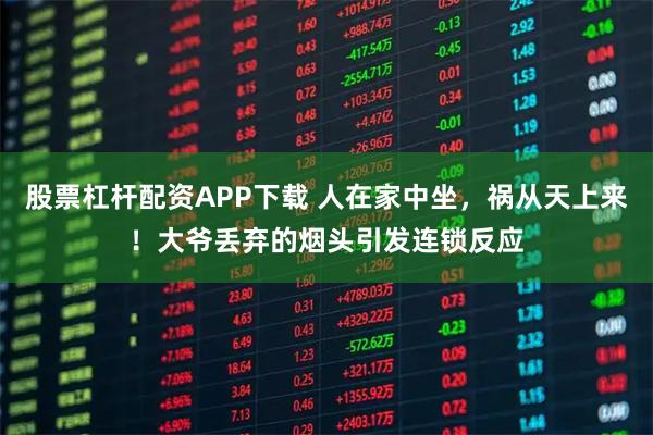 股票杠杆配资APP下载 人在家中坐，祸从天上来！大爷丢弃的烟头引发连锁反应