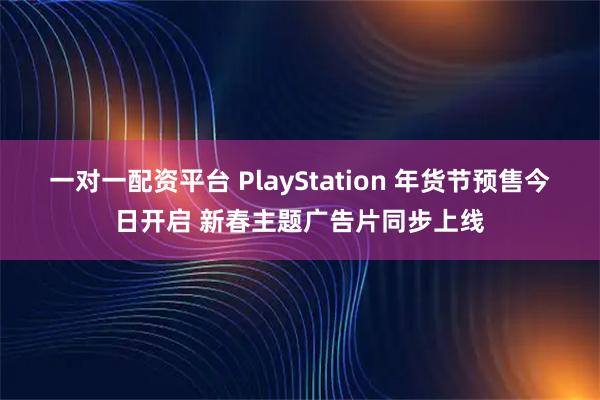 一对一配资平台 PlayStation 年货节预售今日开启 新春主题广告片同步上线
