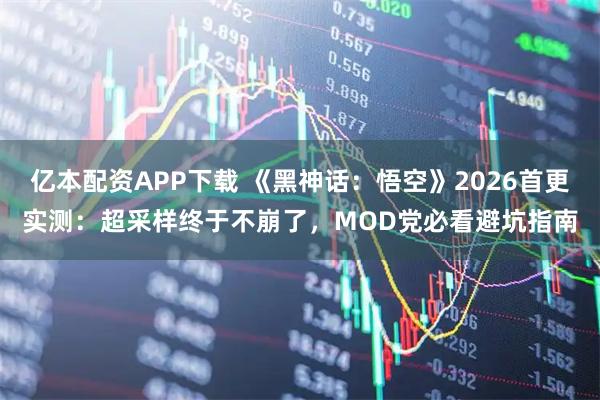 亿本配资APP下载 《黑神话：悟空》2026首更实测：超采样终于不崩了，MOD党必看避坑指南