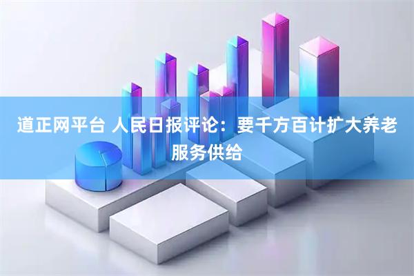 道正网平台 人民日报评论：要千方百计扩大养老服务供给