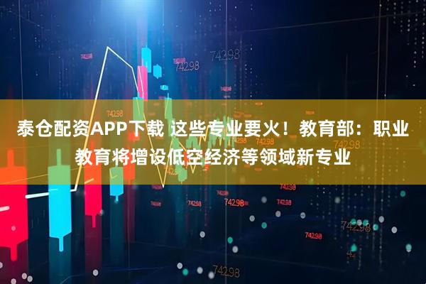 泰仓配资APP下载 这些专业要火！教育部：职业教育将增设低空经济等领域新专业