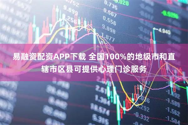 易融资配资APP下载 全国100%的地级市和直辖市区县可提供心理门诊服务