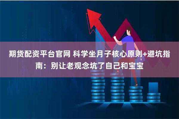 期货配资平台官网 科学坐月子核心原则+避坑指南：别让老观念坑了自己和宝宝