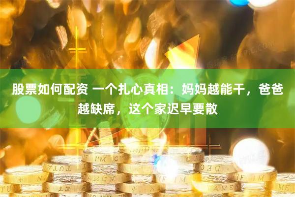 股票如何配资 一个扎心真相：妈妈越能干，爸爸越缺席，这个家迟早要散
