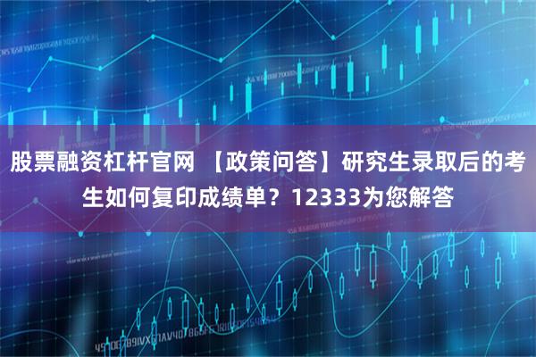 股票融资杠杆官网 【政策问答】研究生录取后的考生如何复印成绩单？12333为您解答