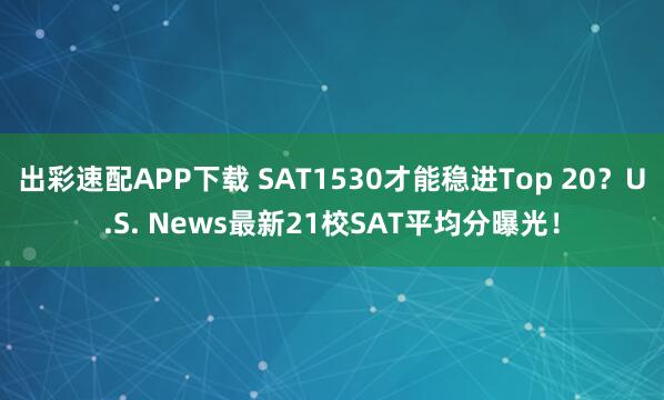 出彩速配APP下载 SAT1530才能稳进Top 20?U.S. News最新21校SAT平均分曝光!
