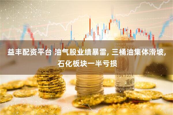 益丰配资平台 油气股业绩暴雷, 三桶油集体滑坡, 石化板块一半亏损