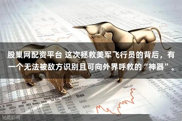 股巢网配资平台 这次拯救美军飞行员的背后，有一个无法被敌方识别且可向外界呼救的“神器”。