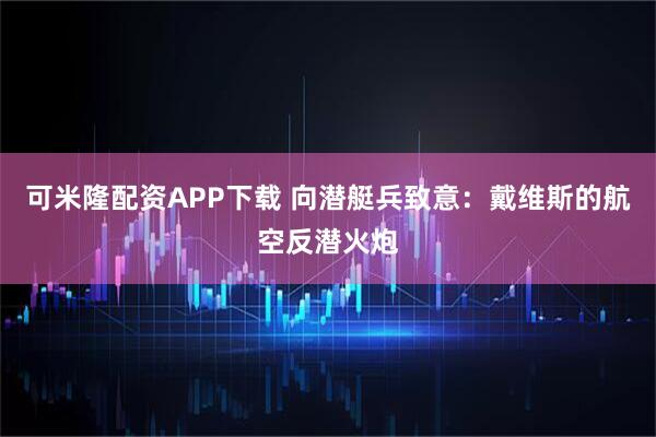 可米隆配资APP下载 向潜艇兵致意：戴维斯的航空反潜火炮