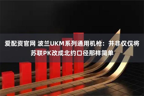 爱配资官网 波兰UKM系列通用机枪：并非仅仅将苏联PK改成北约口径那样简单