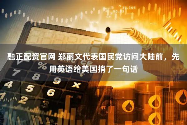 融正配资官网 郑丽文代表国民党访问大陆前，先用英语给美国捎了一句话