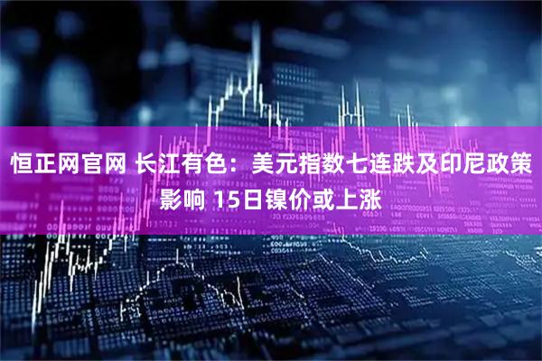 恒正网官网 长江有色:美元指数七连跌及印尼政策影响 15日镍价或上涨