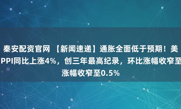 秦安配资官网 【新闻速递】通胀全面低于预期！美国3月PPI同比上涨4%，创三年最高纪录，环比涨幅收窄至0.5%