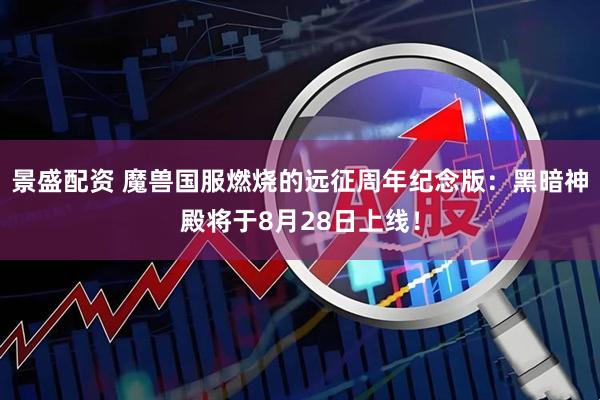 景盛配资 魔兽国服燃烧的远征周年纪念版：黑暗神殿将于8月28日上线！