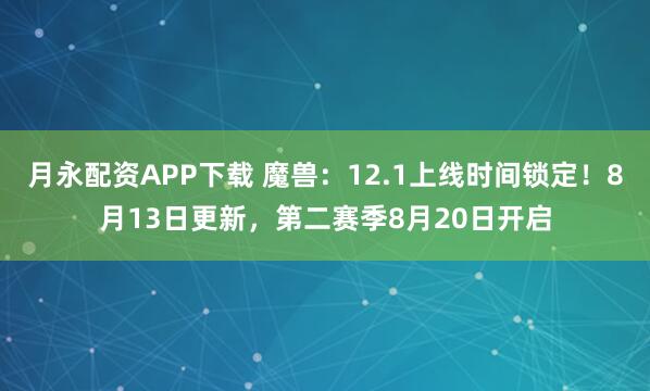 月永配资APP下载 魔兽：12.1上线时间锁定！8月13日更新，第二赛季8月20日开启