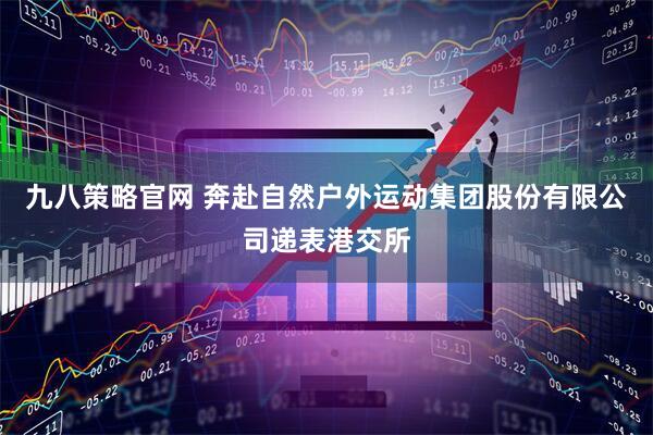 九八策略官网 奔赴自然户外运动集团股份有限公司递表港交所